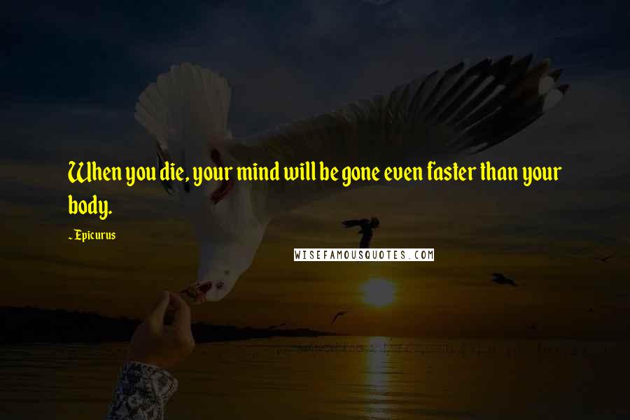 Epicurus Quotes: When you die, your mind will be gone even faster than your body.