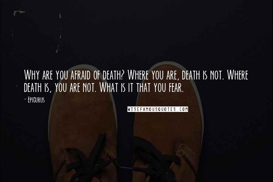 Epicurus Quotes: Why are you afraid of death? Where you are, death is not. Where death is, you are not. What is it that you fear.