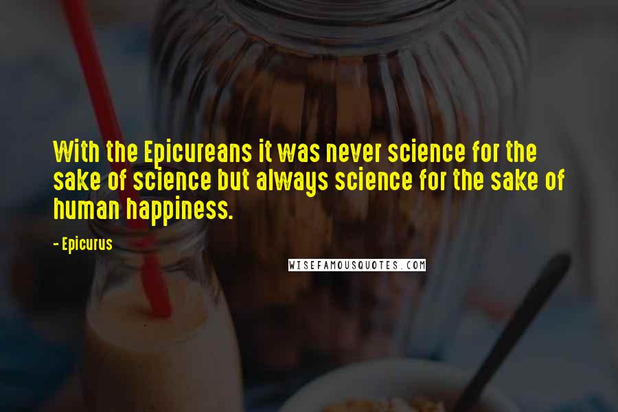 Epicurus Quotes: With the Epicureans it was never science for the sake of science but always science for the sake of human happiness.