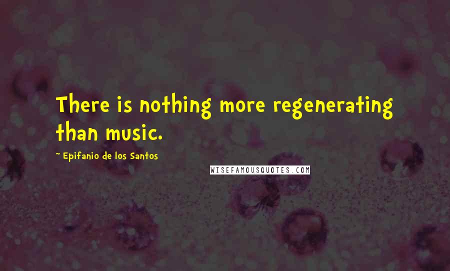 Epifanio De Los Santos Quotes: There is nothing more regenerating than music.