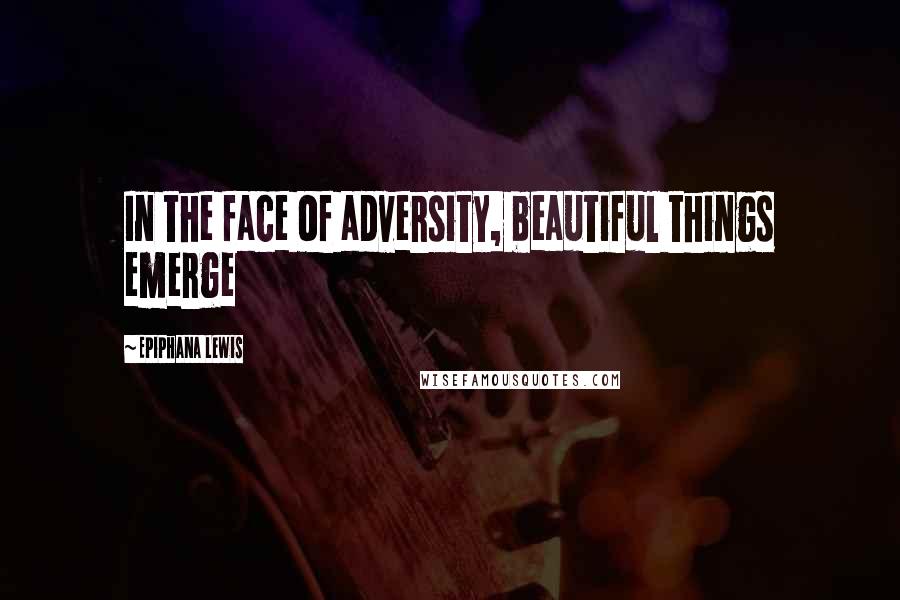 Epiphana Lewis Quotes: In the face of adversity, beautiful things emerge