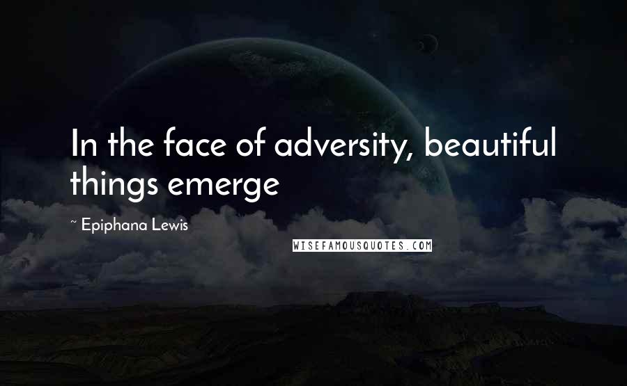 Epiphana Lewis Quotes: In the face of adversity, beautiful things emerge
