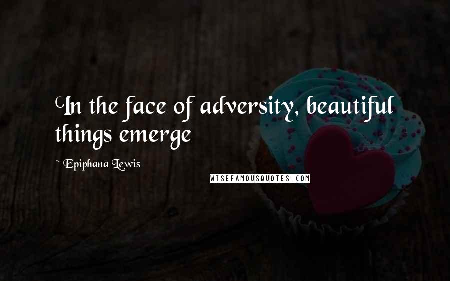 Epiphana Lewis Quotes: In the face of adversity, beautiful things emerge