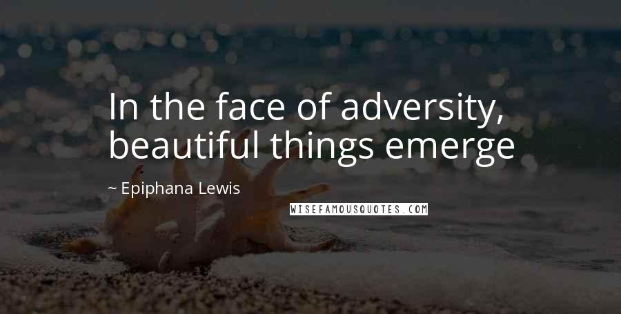 Epiphana Lewis Quotes: In the face of adversity, beautiful things emerge