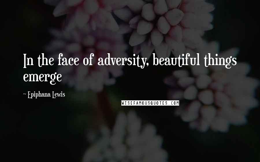 Epiphana Lewis Quotes: In the face of adversity, beautiful things emerge