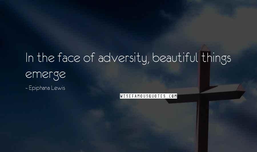 Epiphana Lewis Quotes: In the face of adversity, beautiful things emerge