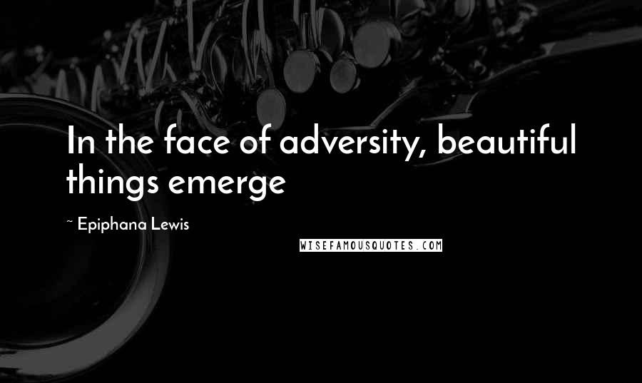 Epiphana Lewis Quotes: In the face of adversity, beautiful things emerge