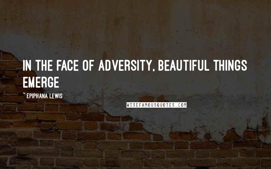 Epiphana Lewis Quotes: In the face of adversity, beautiful things emerge