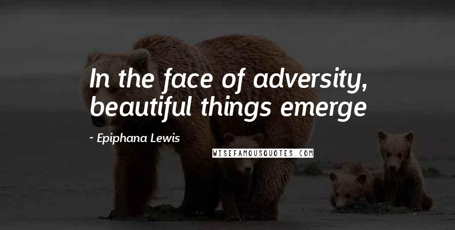 Epiphana Lewis Quotes: In the face of adversity, beautiful things emerge