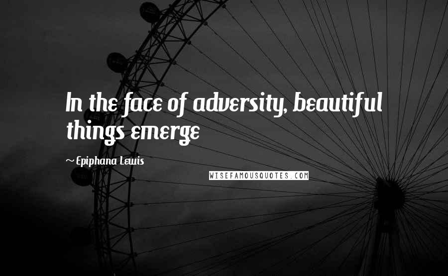 Epiphana Lewis Quotes: In the face of adversity, beautiful things emerge