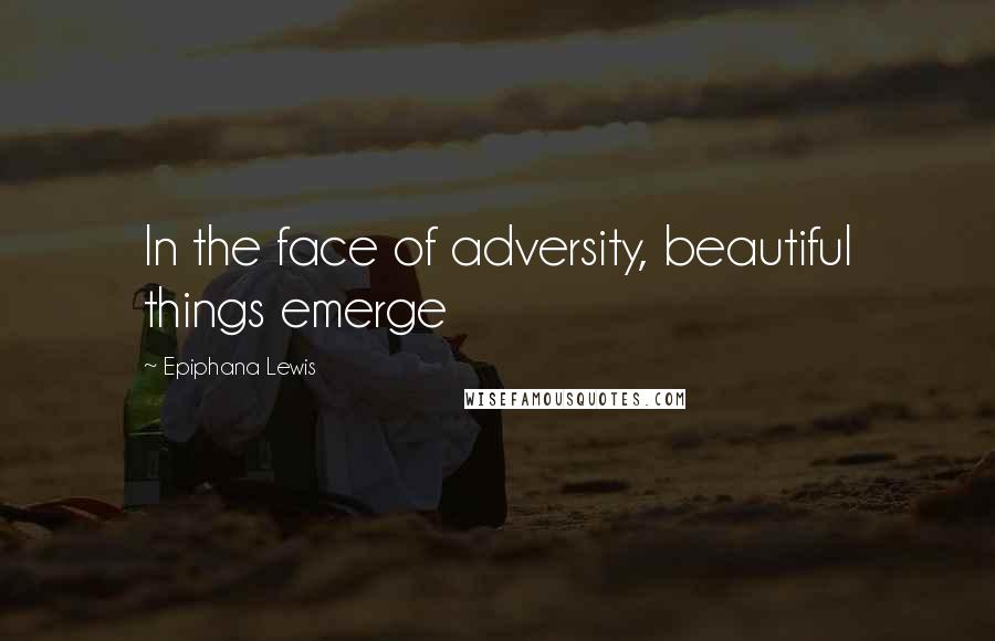 Epiphana Lewis Quotes: In the face of adversity, beautiful things emerge