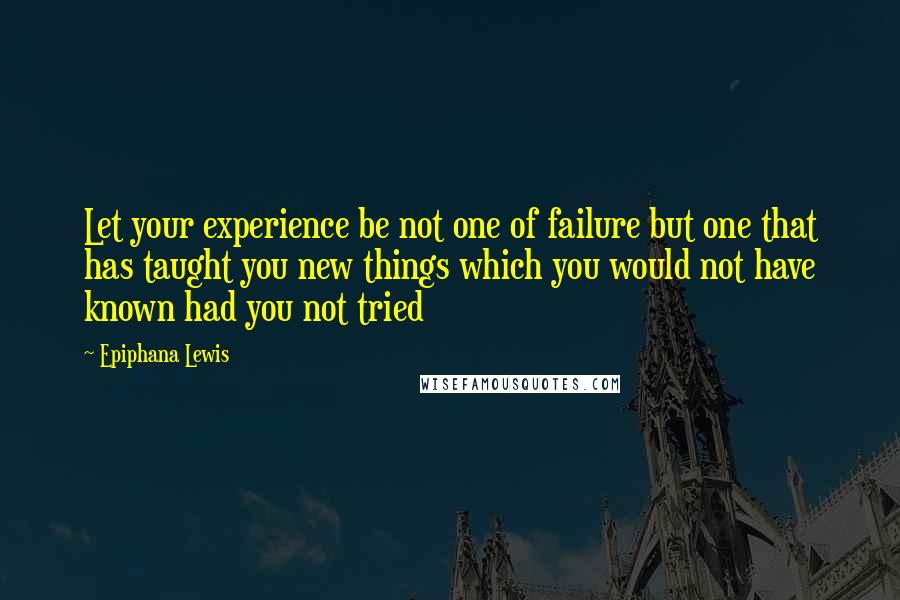 Epiphana Lewis Quotes: Let your experience be not one of failure but one that has taught you new things which you would not have known had you not tried