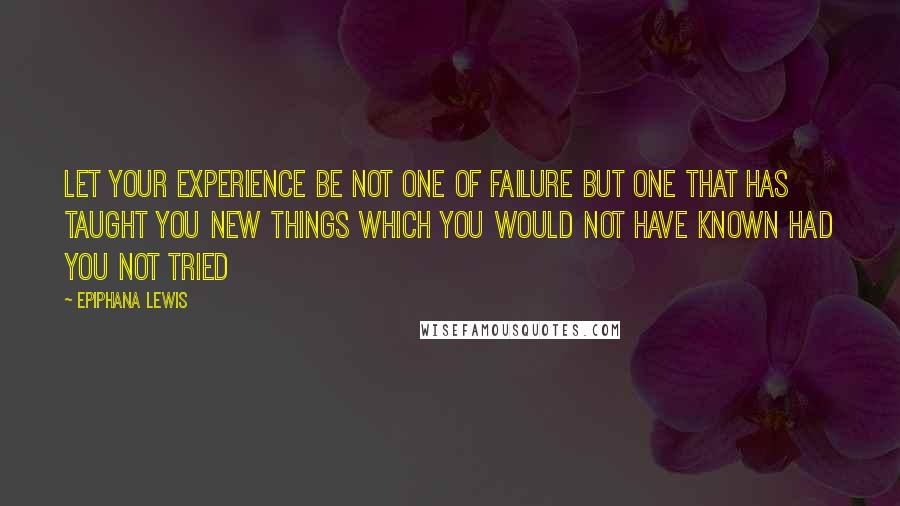 Epiphana Lewis Quotes: Let your experience be not one of failure but one that has taught you new things which you would not have known had you not tried