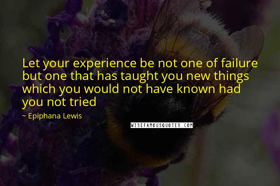 Epiphana Lewis Quotes: Let your experience be not one of failure but one that has taught you new things which you would not have known had you not tried