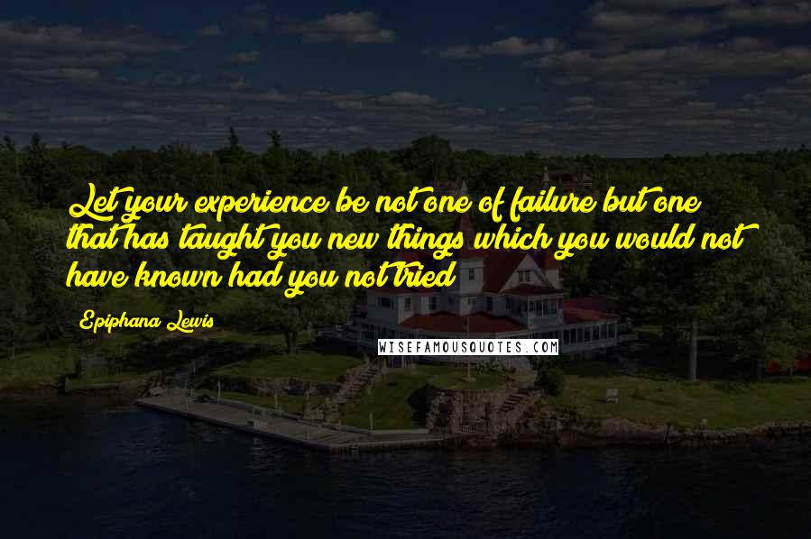 Epiphana Lewis Quotes: Let your experience be not one of failure but one that has taught you new things which you would not have known had you not tried
