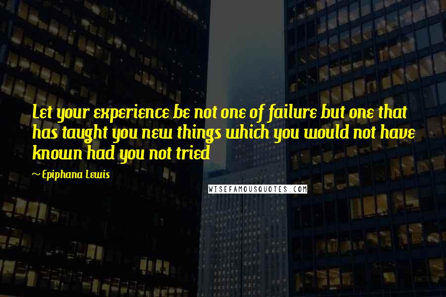 Epiphana Lewis Quotes: Let your experience be not one of failure but one that has taught you new things which you would not have known had you not tried