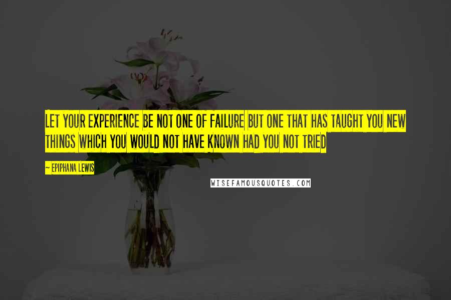 Epiphana Lewis Quotes: Let your experience be not one of failure but one that has taught you new things which you would not have known had you not tried