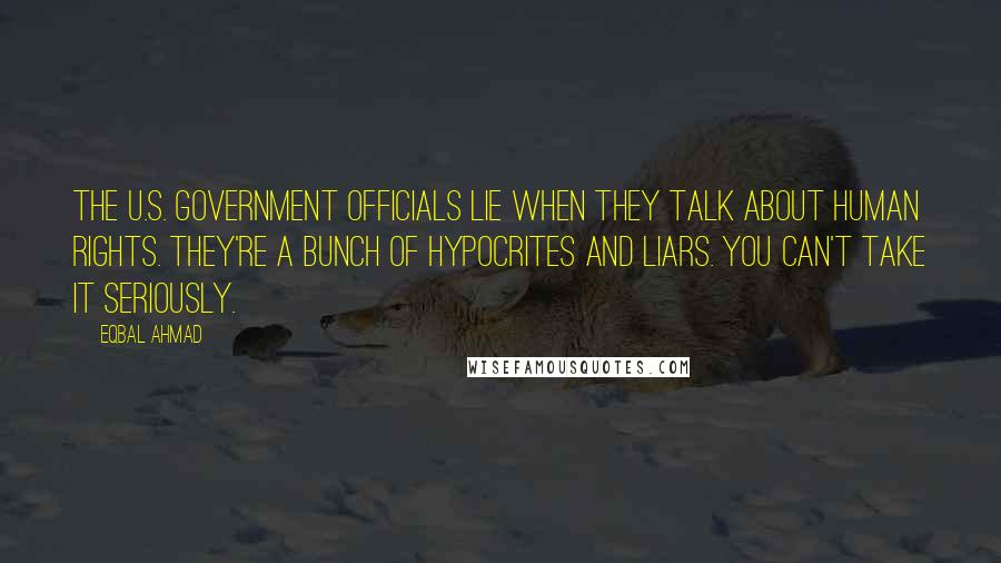 Eqbal Ahmad Quotes: The U.S. government officials lie when they talk about human rights. They're a bunch of hypocrites and liars. You can't take it seriously.