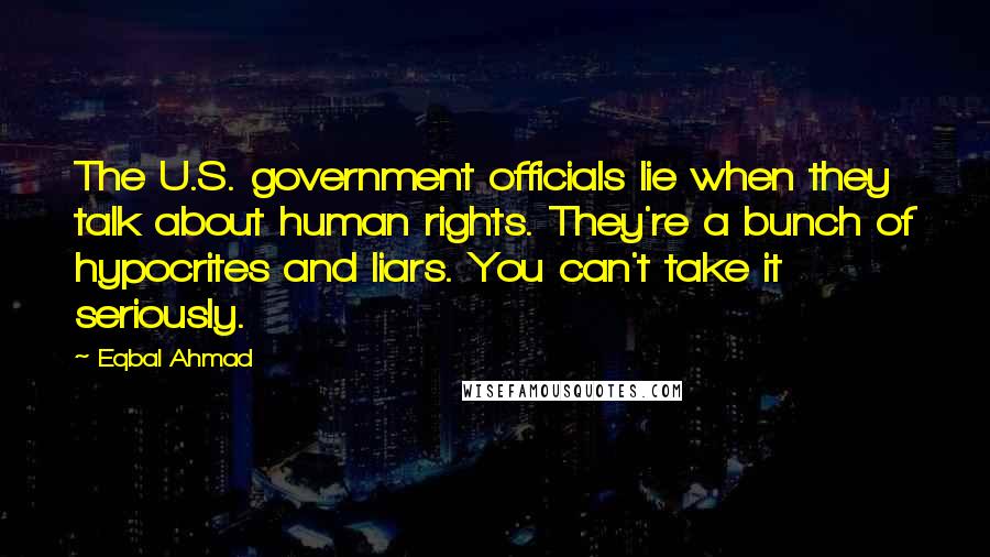 Eqbal Ahmad Quotes: The U.S. government officials lie when they talk about human rights. They're a bunch of hypocrites and liars. You can't take it seriously.