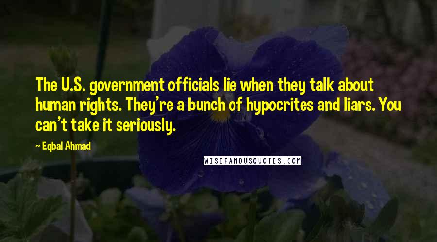 Eqbal Ahmad Quotes: The U.S. government officials lie when they talk about human rights. They're a bunch of hypocrites and liars. You can't take it seriously.