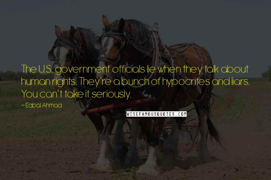 Eqbal Ahmad Quotes: The U.S. government officials lie when they talk about human rights. They're a bunch of hypocrites and liars. You can't take it seriously.