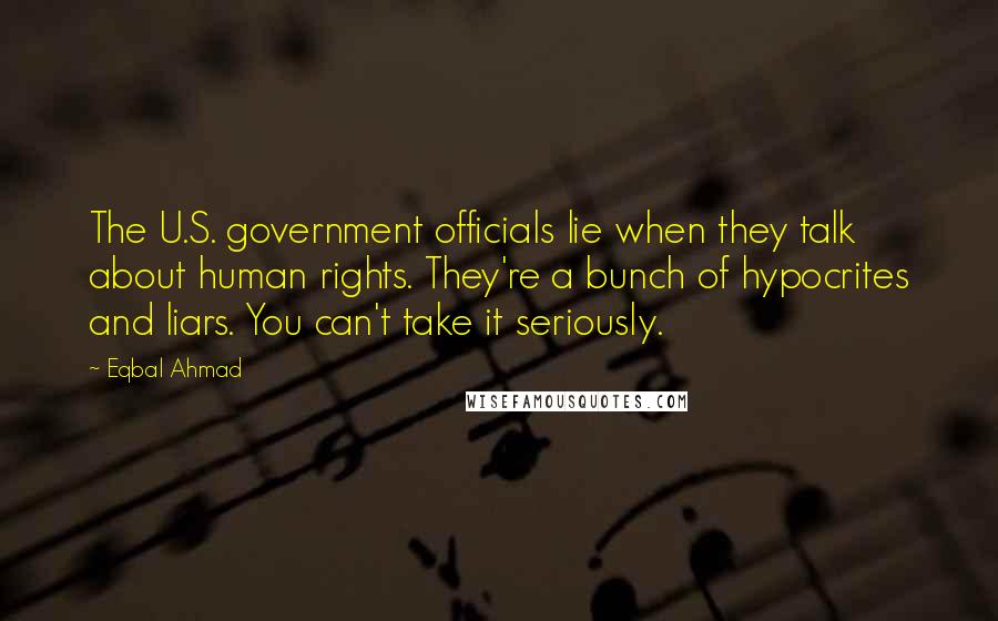 Eqbal Ahmad Quotes: The U.S. government officials lie when they talk about human rights. They're a bunch of hypocrites and liars. You can't take it seriously.