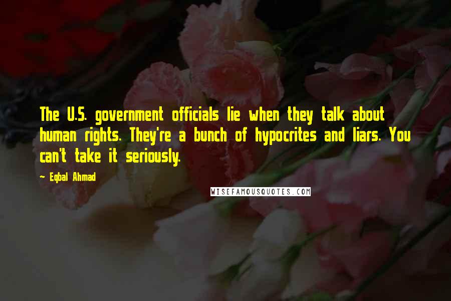 Eqbal Ahmad Quotes: The U.S. government officials lie when they talk about human rights. They're a bunch of hypocrites and liars. You can't take it seriously.