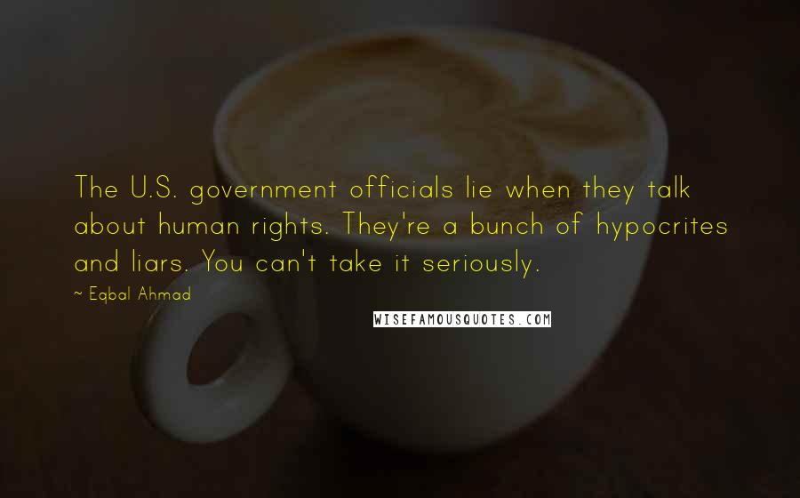 Eqbal Ahmad Quotes: The U.S. government officials lie when they talk about human rights. They're a bunch of hypocrites and liars. You can't take it seriously.