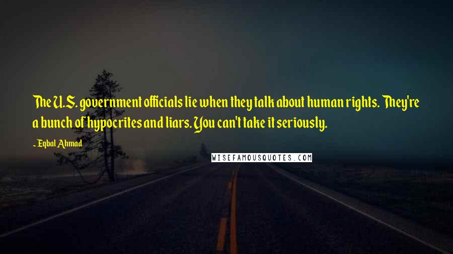 Eqbal Ahmad Quotes: The U.S. government officials lie when they talk about human rights. They're a bunch of hypocrites and liars. You can't take it seriously.