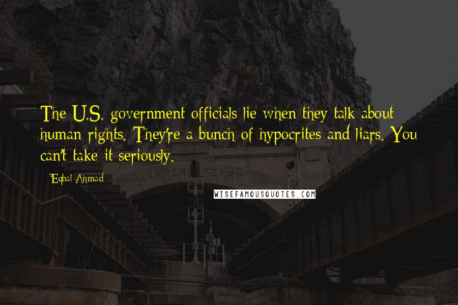 Eqbal Ahmad Quotes: The U.S. government officials lie when they talk about human rights. They're a bunch of hypocrites and liars. You can't take it seriously.