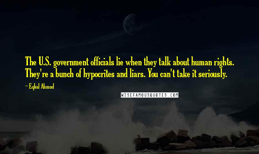 Eqbal Ahmad Quotes: The U.S. government officials lie when they talk about human rights. They're a bunch of hypocrites and liars. You can't take it seriously.