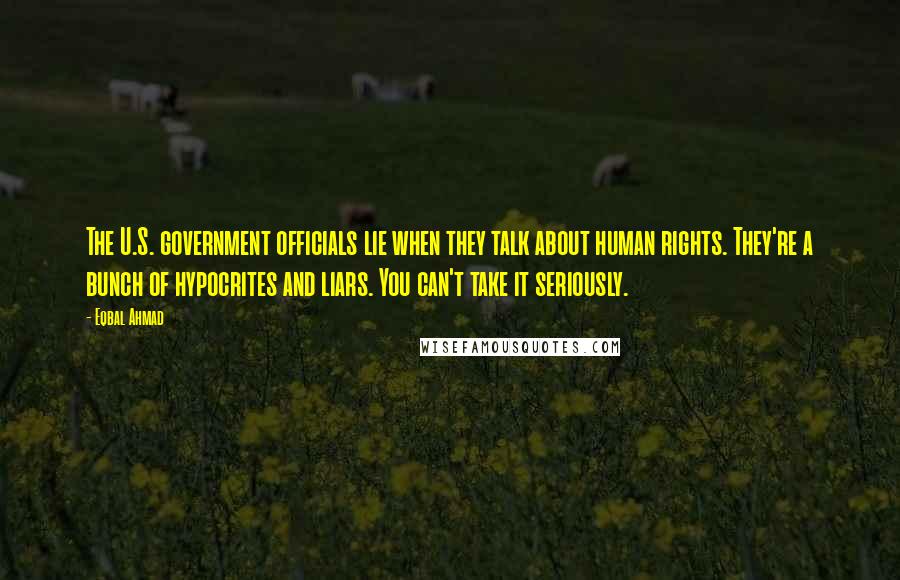 Eqbal Ahmad Quotes: The U.S. government officials lie when they talk about human rights. They're a bunch of hypocrites and liars. You can't take it seriously.
