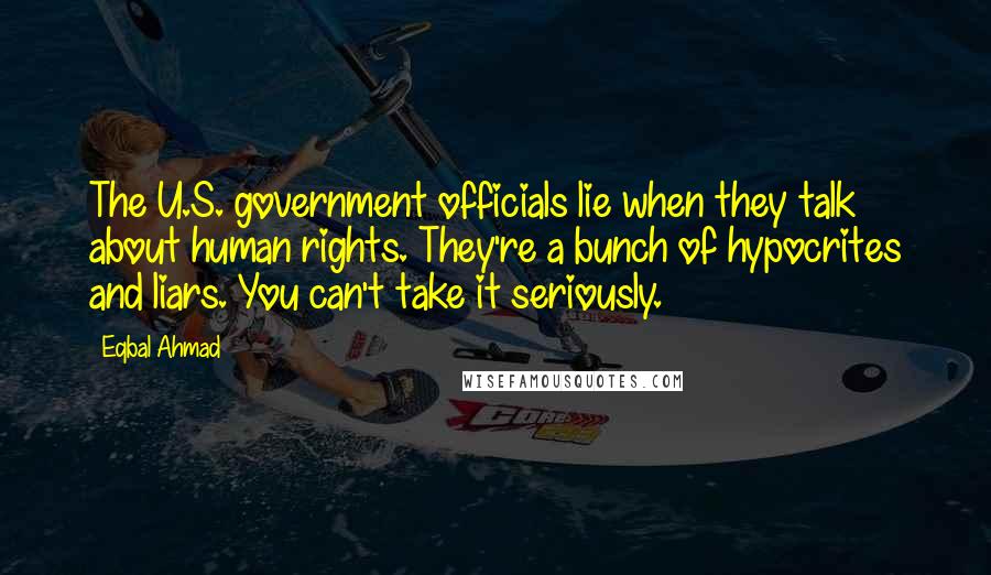 Eqbal Ahmad Quotes: The U.S. government officials lie when they talk about human rights. They're a bunch of hypocrites and liars. You can't take it seriously.