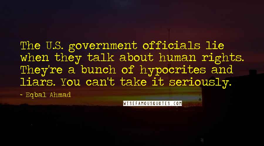 Eqbal Ahmad Quotes: The U.S. government officials lie when they talk about human rights. They're a bunch of hypocrites and liars. You can't take it seriously.