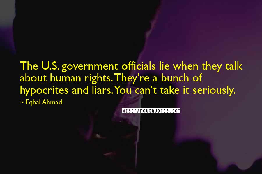 Eqbal Ahmad Quotes: The U.S. government officials lie when they talk about human rights. They're a bunch of hypocrites and liars. You can't take it seriously.