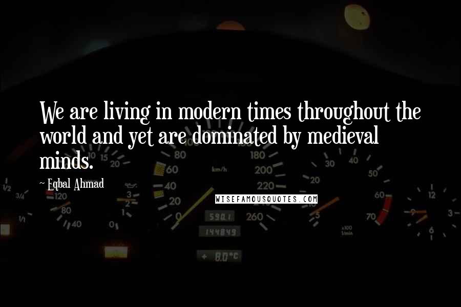 Eqbal Ahmad Quotes: We are living in modern times throughout the world and yet are dominated by medieval minds.