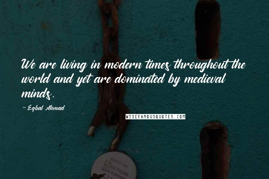 Eqbal Ahmad Quotes: We are living in modern times throughout the world and yet are dominated by medieval minds.