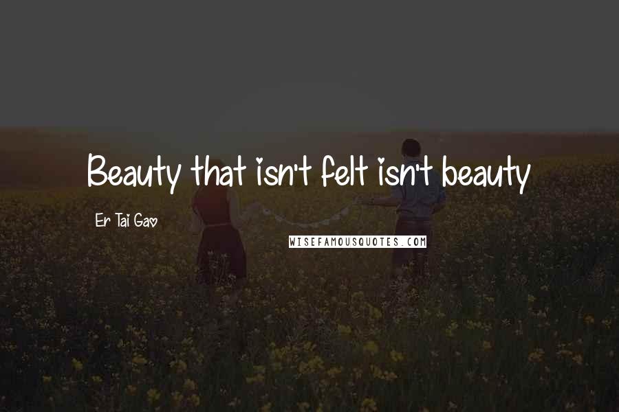 Er Tai Gao Quotes: Beauty that isn't felt isn't beauty