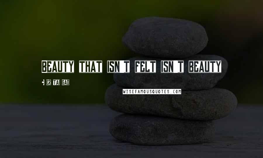 Er Tai Gao Quotes: Beauty that isn't felt isn't beauty