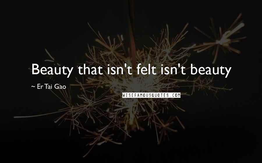 Er Tai Gao Quotes: Beauty that isn't felt isn't beauty