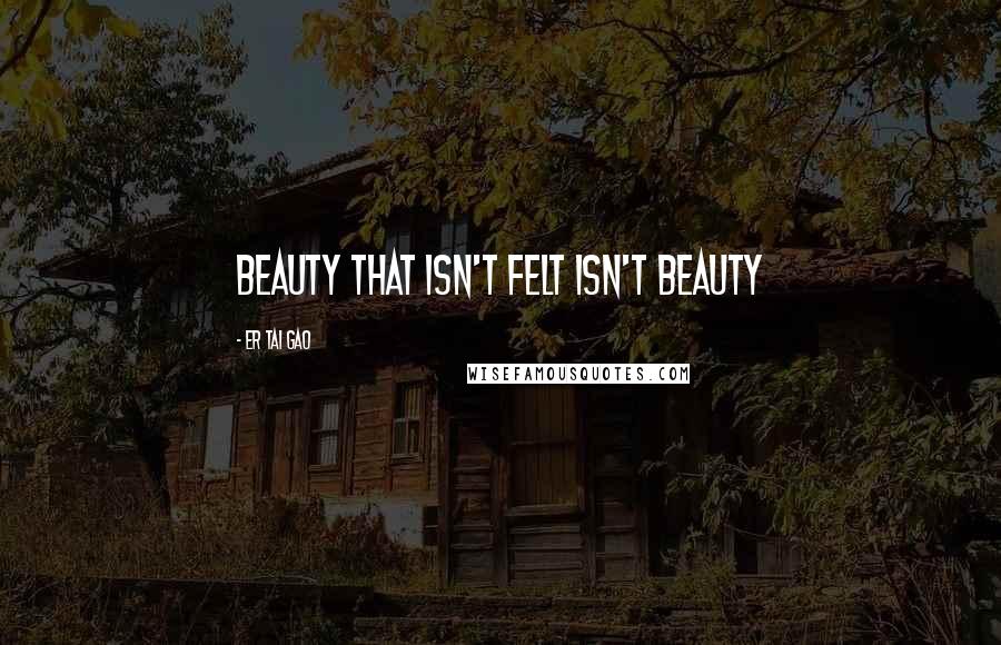 Er Tai Gao Quotes: Beauty that isn't felt isn't beauty