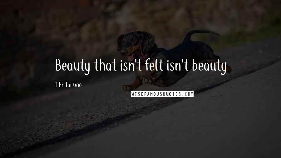 Er Tai Gao Quotes: Beauty that isn't felt isn't beauty