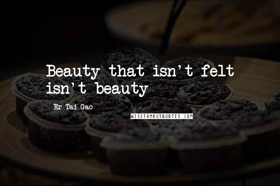 Er Tai Gao Quotes: Beauty that isn't felt isn't beauty