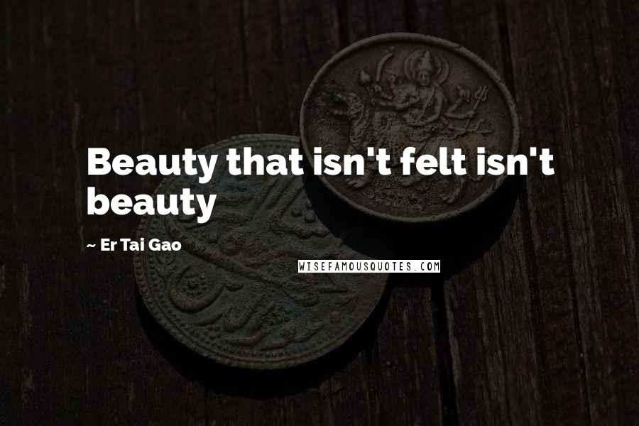 Er Tai Gao Quotes: Beauty that isn't felt isn't beauty