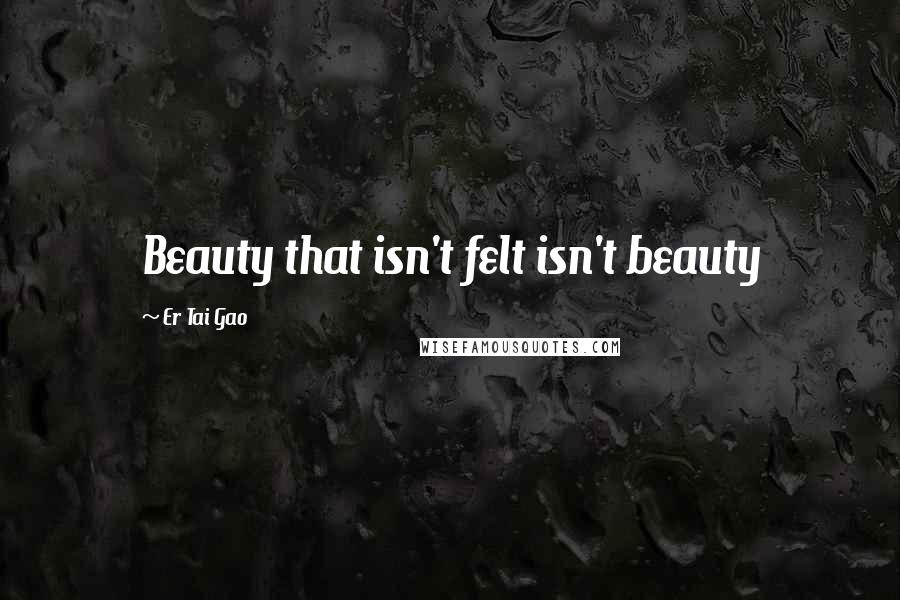 Er Tai Gao Quotes: Beauty that isn't felt isn't beauty