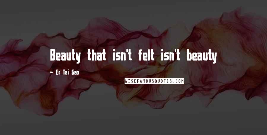 Er Tai Gao Quotes: Beauty that isn't felt isn't beauty