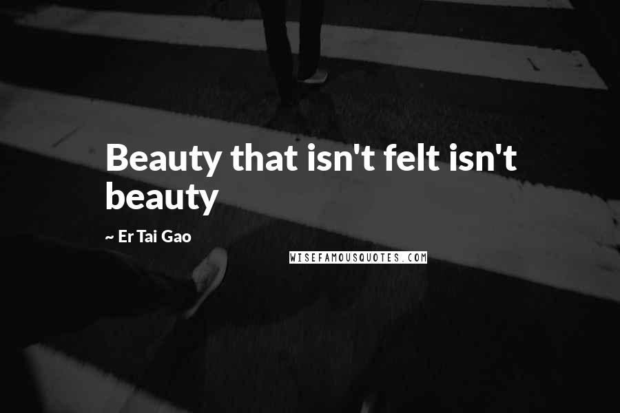 Er Tai Gao Quotes: Beauty that isn't felt isn't beauty