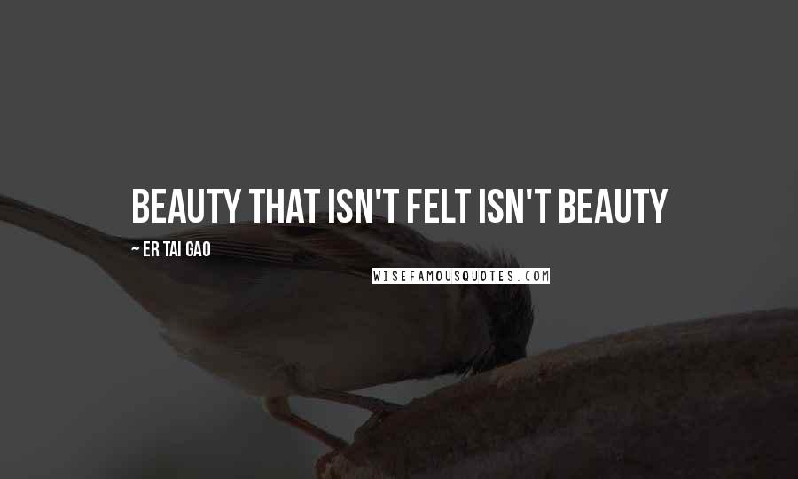 Er Tai Gao Quotes: Beauty that isn't felt isn't beauty