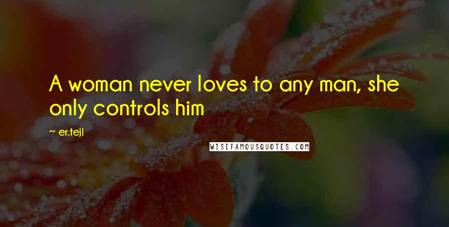 Er.teji Quotes: A woman never loves to any man, she only controls him