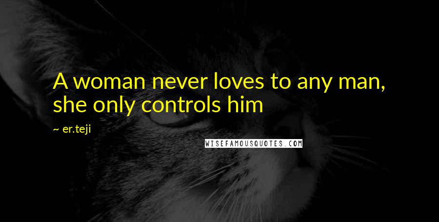 Er.teji Quotes: A woman never loves to any man, she only controls him